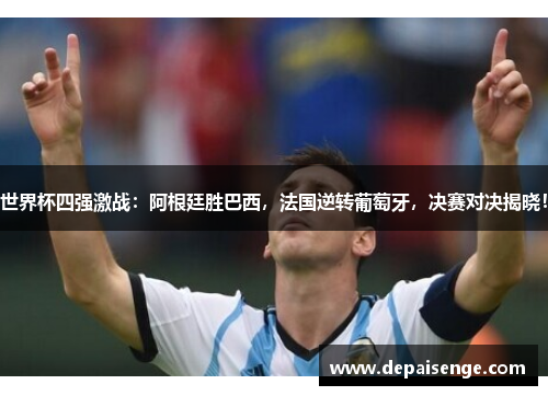 世界杯四强激战：阿根廷胜巴西，法国逆转葡萄牙，决赛对决揭晓！