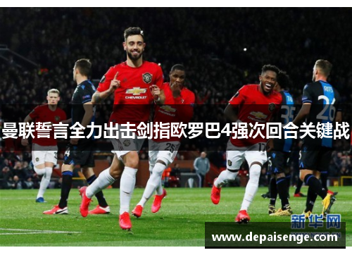 曼联誓言全力出击剑指欧罗巴4强次回合关键战